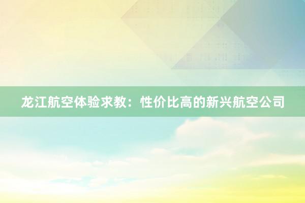 龙江航空体验求教：性价比高的新兴航空公司