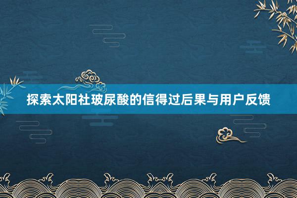 探索太阳社玻尿酸的信得过后果与用户反馈