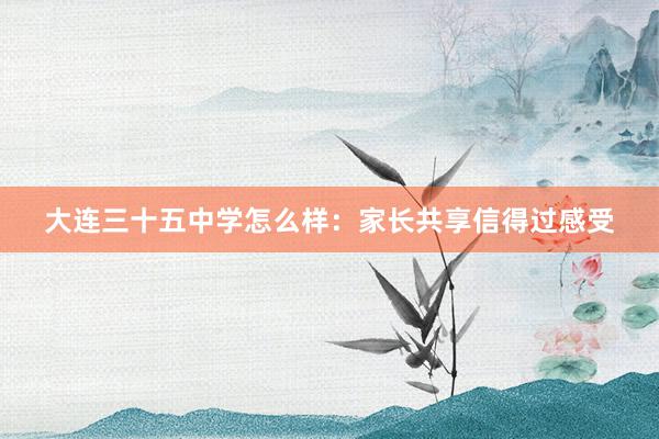大连三十五中学怎么样：家长共享信得过感受
