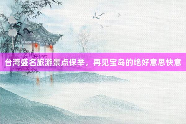 台湾盛名旅游景点保举，再见宝岛的绝好意思快意