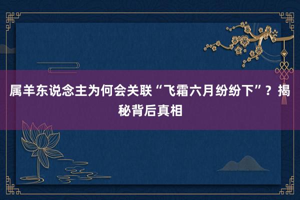 属羊东说念主为何会关联“飞霜六月纷纷下”？揭秘背后真相