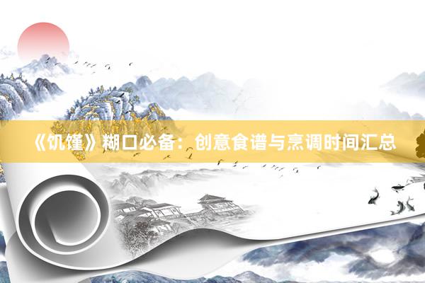 《饥馑》糊口必备：创意食谱与烹调时间汇总