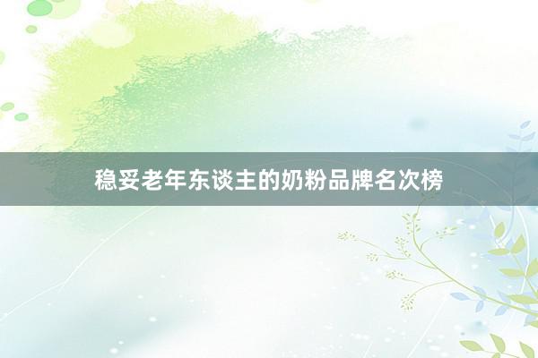 稳妥老年东谈主的奶粉品牌名次榜