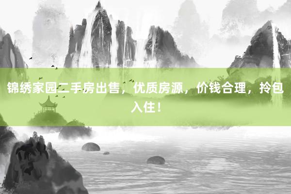 锦绣家园二手房出售，优质房源，价钱合理，拎包入住！