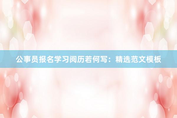 公事员报名学习阅历若何写：精选范文模板