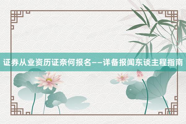 证券从业资历证奈何报名——详备报闻东谈主程指南