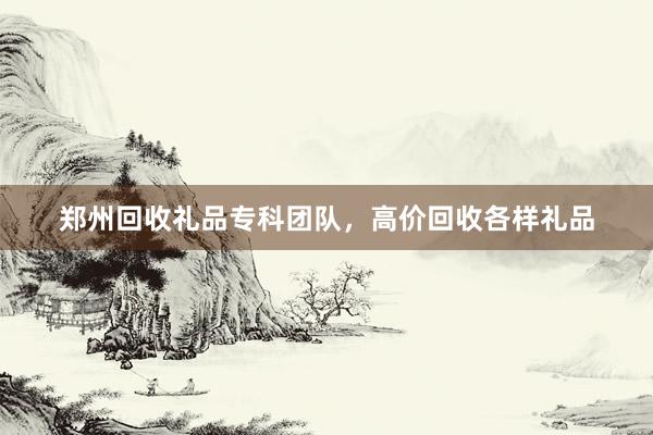郑州回收礼品专科团队，高价回收各样礼品