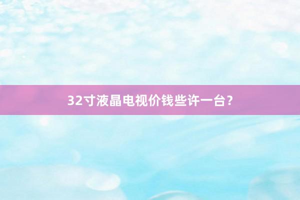 32寸液晶电视价钱些许一台？