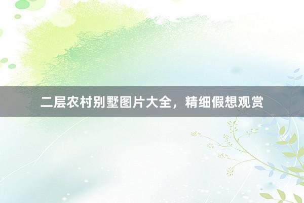 二层农村别墅图片大全，精细假想观赏