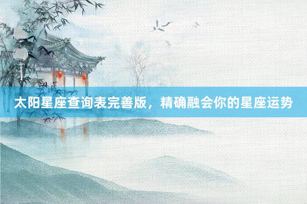 太阳星座查询表完善版，精确融会你的星座运势