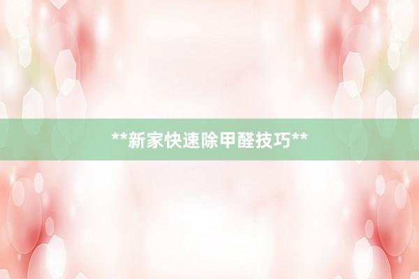 **新家快速除甲醛技巧**