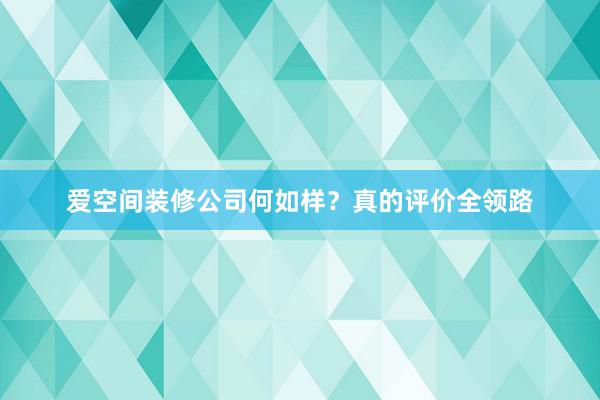 爱空间装修公司何如样？真的评价全领路