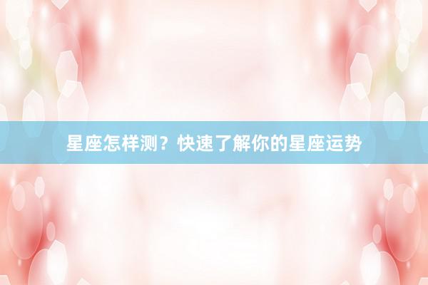 星座怎样测？快速了解你的星座运势