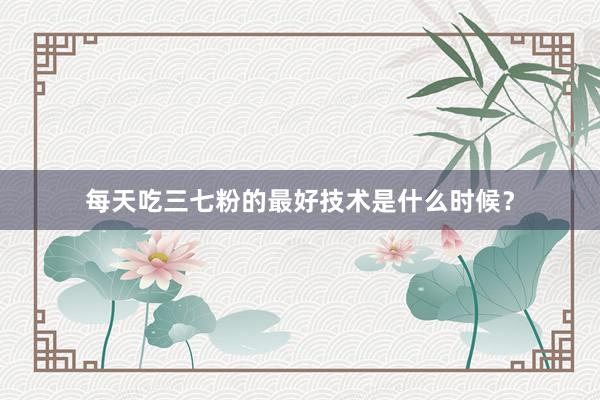 每天吃三七粉的最好技术是什么时候？